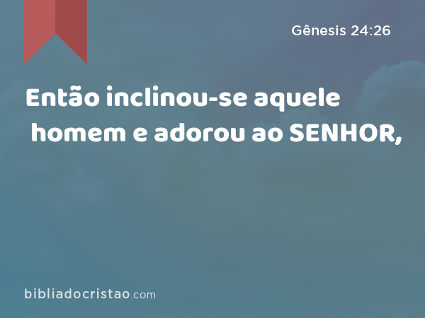 Então inclinou-se aquele homem e adorou ao SENHOR, - Gênesis 24:26