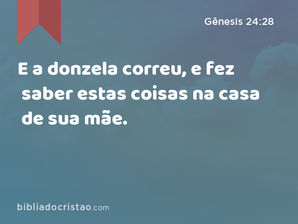 E a donzela correu, e fez saber estas coisas na casa de sua mãe. - Gênesis 24:28