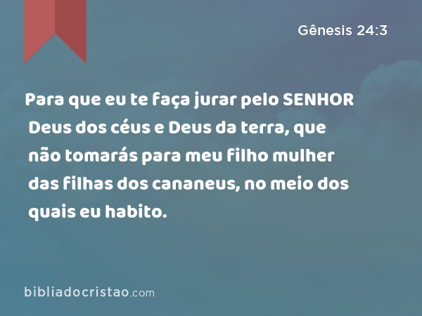 Para que eu te faça jurar pelo SENHOR Deus dos céus e Deus da terra, que não tomarás para meu filho mulher das filhas dos cananeus, no meio dos quais eu habito. - Gênesis 24:3