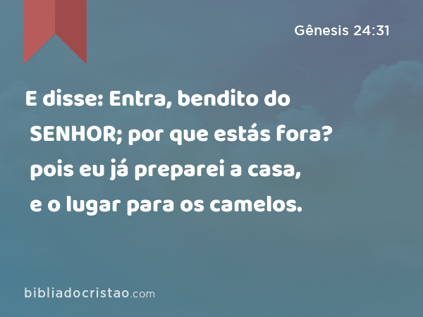 E disse: Entra, bendito do SENHOR; por que estás fora? pois eu já preparei a casa, e o lugar para os camelos. - Gênesis 24:31