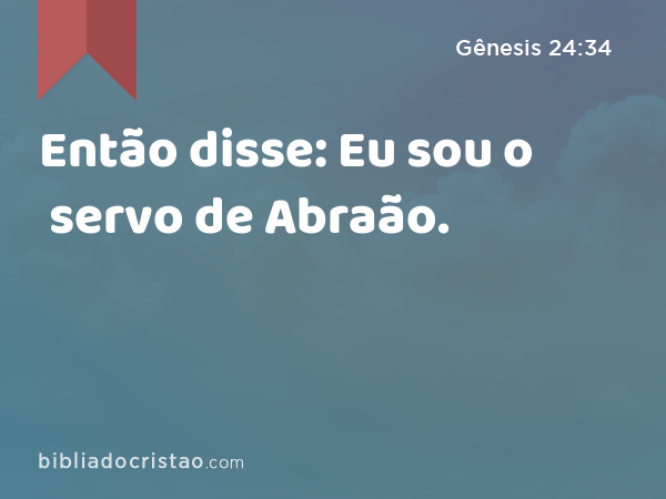 Então disse: Eu sou o servo de Abraão. - Gênesis 24:34