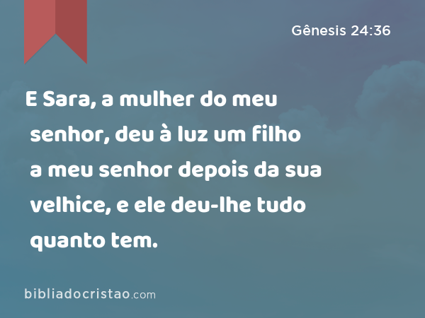 E Sara, a mulher do meu senhor, deu à luz um filho a meu senhor depois da sua velhice, e ele deu-lhe tudo quanto tem. - Gênesis 24:36