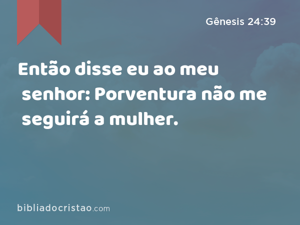 Então disse eu ao meu senhor: Porventura não me seguirá a mulher. - Gênesis 24:39