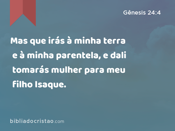 Mas que irás à minha terra e à minha parentela, e dali tomarás mulher para meu filho Isaque. - Gênesis 24:4