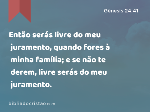 Então serás livre do meu juramento, quando fores à minha família; e se não te derem, livre serás do meu juramento. - Gênesis 24:41