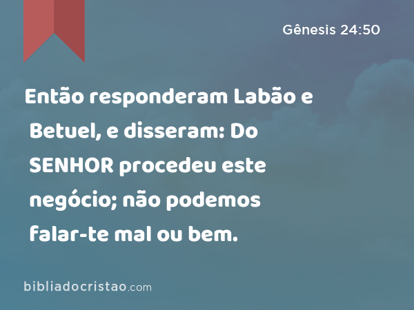 Então responderam Labão e Betuel, e disseram: Do SENHOR procedeu este negócio; não podemos falar-te mal ou bem. - Gênesis 24:50