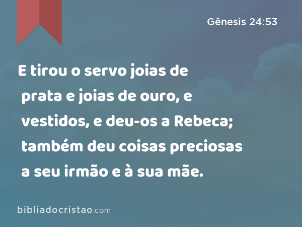 E tirou o servo joias de prata e joias de ouro, e vestidos, e deu-os a Rebeca; também deu coisas preciosas a seu irmão e à sua mãe. - Gênesis 24:53