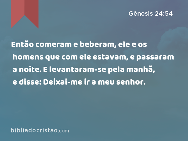 Então comeram e beberam, ele e os homens que com ele estavam, e passaram a noite. E levantaram-se pela manhã, e disse: Deixai-me ir a meu senhor. - Gênesis 24:54