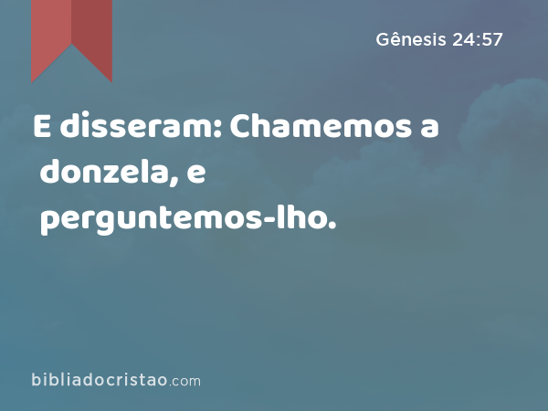 E disseram: Chamemos a donzela, e perguntemos-lho. - Gênesis 24:57