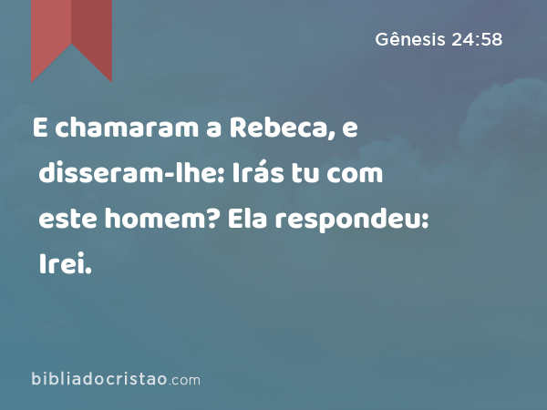 E chamaram a Rebeca, e disseram-lhe: Irás tu com este homem? Ela respondeu: Irei. - Gênesis 24:58