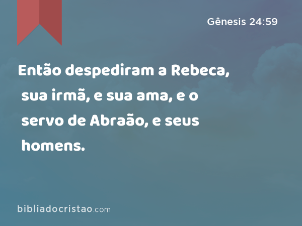 Então despediram a Rebeca, sua irmã, e sua ama, e o servo de Abraão, e seus homens. - Gênesis 24:59