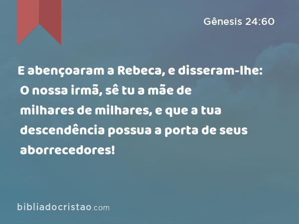E abençoaram a Rebeca, e disseram-lhe: O nossa irmã, sê tu a mãe de milhares de milhares, e que a tua descendência possua a porta de seus aborrecedores! - Gênesis 24:60