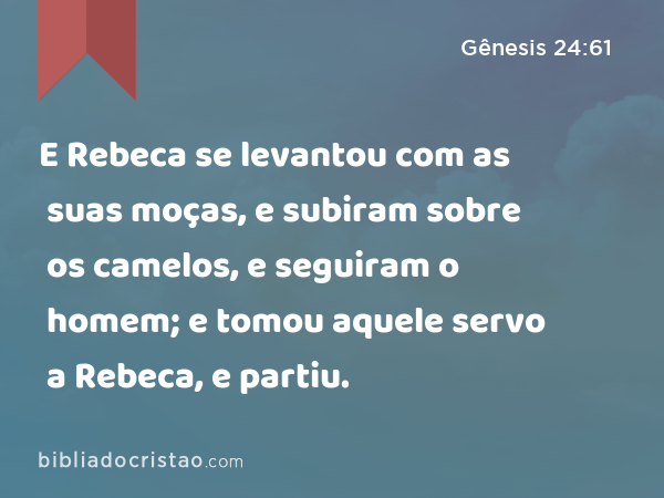 E Rebeca se levantou com as suas moças, e subiram sobre os camelos, e seguiram o homem; e tomou aquele servo a Rebeca, e partiu. - Gênesis 24:61
