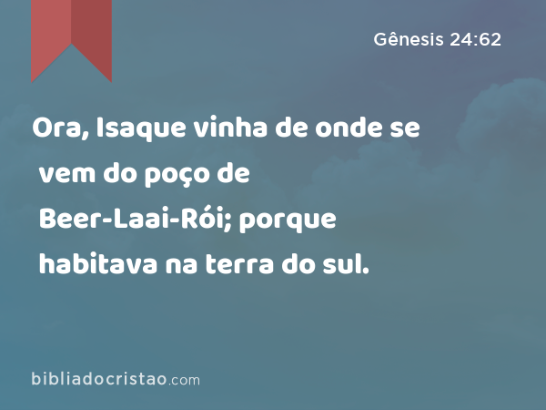 Ora, Isaque vinha de onde se vem do poço de Beer-Laai-Rói; porque habitava na terra do sul. - Gênesis 24:62