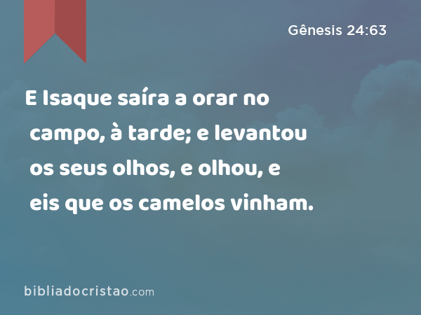 E Isaque saíra a orar no campo, à tarde; e levantou os seus olhos, e olhou, e eis que os camelos vinham. - Gênesis 24:63