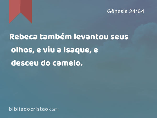 Rebeca também levantou seus olhos, e viu a Isaque, e desceu do camelo. - Gênesis 24:64