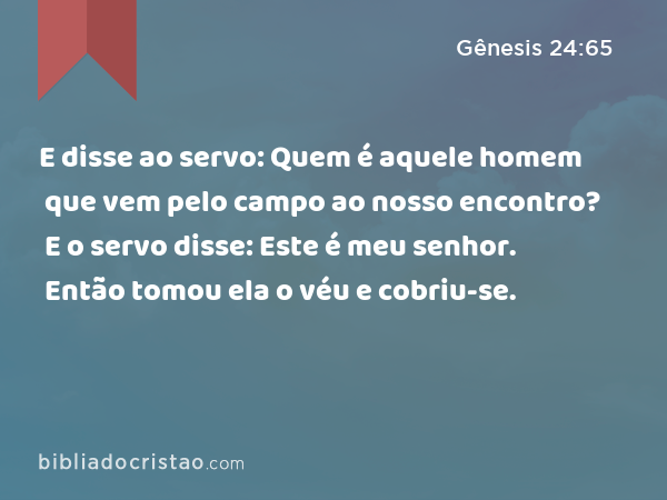 E disse ao servo: Quem é aquele homem que vem pelo campo ao nosso encontro? E o servo disse: Este é meu senhor. Então tomou ela o véu e cobriu-se. - Gênesis 24:65