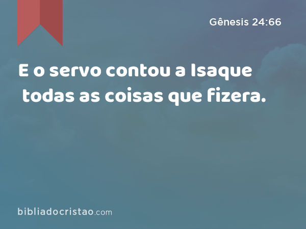 E o servo contou a Isaque todas as coisas que fizera. - Gênesis 24:66