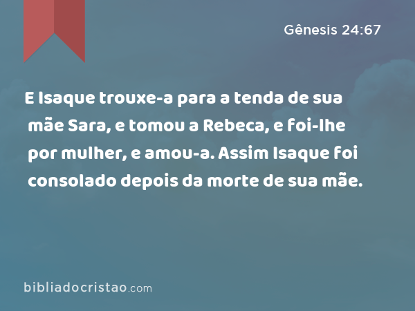 E Isaque trouxe-a para a tenda de sua mãe Sara, e tomou a Rebeca, e foi-lhe por mulher, e amou-a. Assim Isaque foi consolado depois da morte de sua mãe. - Gênesis 24:67