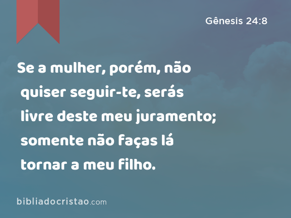 Se a mulher, porém, não quiser seguir-te, serás livre deste meu juramento; somente não faças lá tornar a meu filho. - Gênesis 24:8