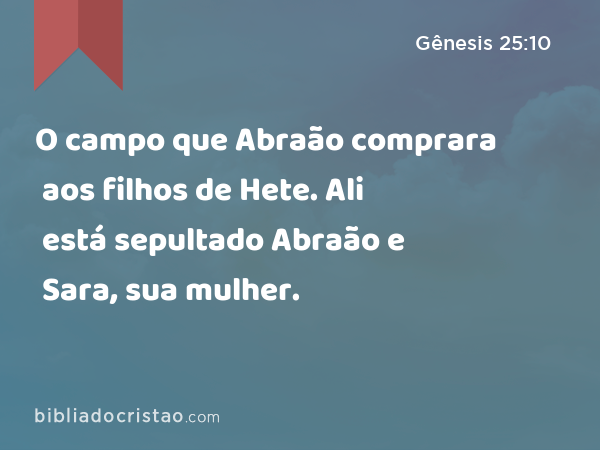 O campo que Abraão comprara aos filhos de Hete. Ali está sepultado Abraão e Sara, sua mulher. - Gênesis 25:10