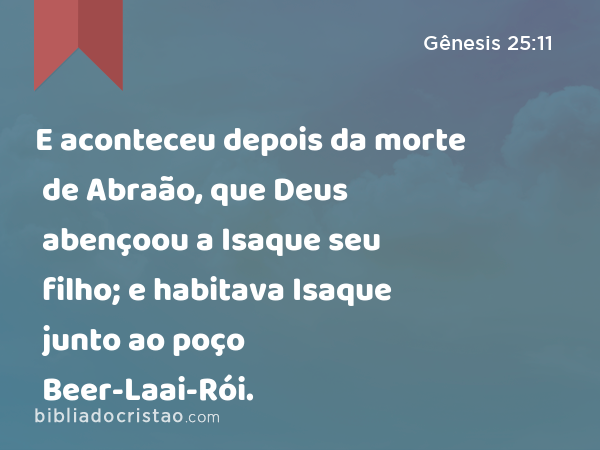 E aconteceu depois da morte de Abraão, que Deus abençoou a Isaque seu filho; e habitava Isaque junto ao poço Beer-Laai-Rói. - Gênesis 25:11