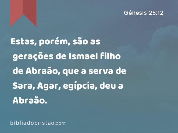 Estas, porém, são as gerações de Ismael filho de Abraão, que a serva de Sara, Agar, egípcia, deu a Abraão. - Gênesis 25:12