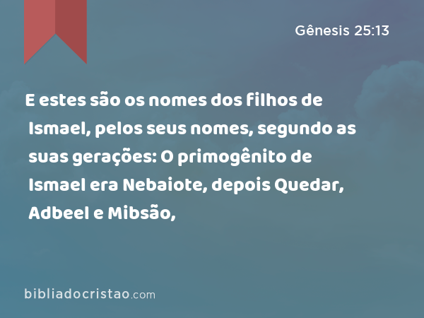 E estes são os nomes dos filhos de Ismael, pelos seus nomes, segundo as suas gerações: O primogênito de Ismael era Nebaiote, depois Quedar, Adbeel e Mibsão, - Gênesis 25:13