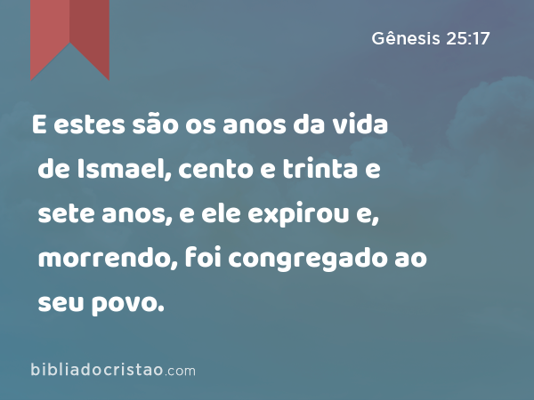 E estes são os anos da vida de Ismael, cento e trinta e sete anos, e ele expirou e, morrendo, foi congregado ao seu povo. - Gênesis 25:17