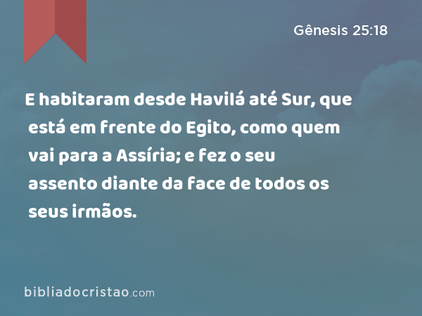 E habitaram desde Havilá até Sur, que está em frente do Egito, como quem vai para a Assíria; e fez o seu assento diante da face de todos os seus irmãos. - Gênesis 25:18