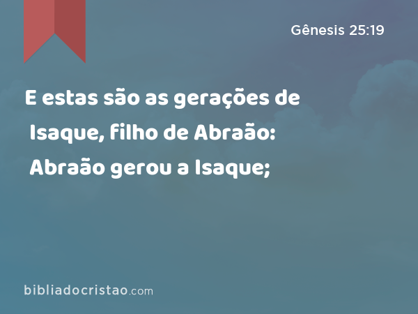 E estas são as gerações de Isaque, filho de Abraão: Abraão gerou a Isaque; - Gênesis 25:19