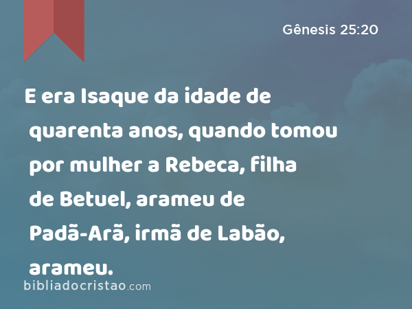 E era Isaque da idade de quarenta anos, quando tomou por mulher a Rebeca, filha de Betuel, arameu de Padã-Arã, irmã de Labão, arameu. - Gênesis 25:20