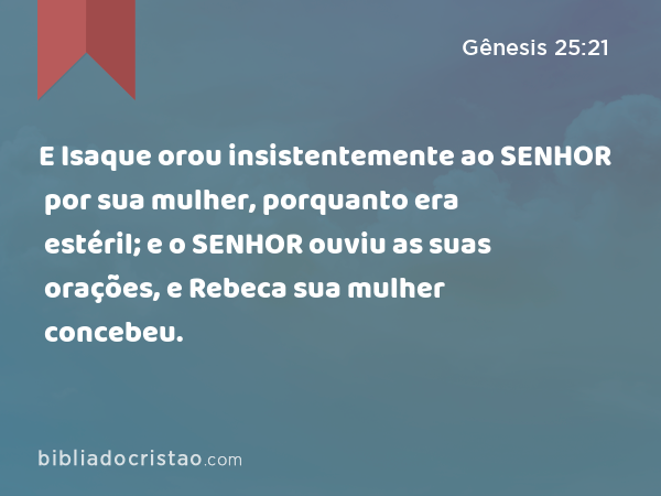 E Isaque orou insistentemente ao SENHOR por sua mulher, porquanto era estéril; e o SENHOR ouviu as suas orações, e Rebeca sua mulher concebeu. - Gênesis 25:21