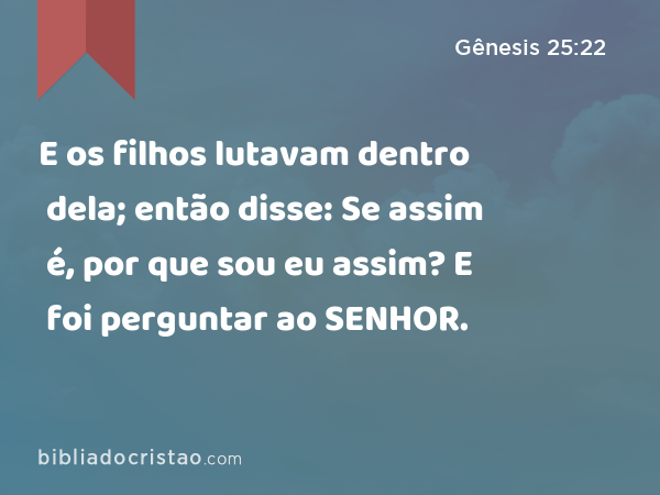 E os filhos lutavam dentro dela; então disse: Se assim é, por que sou eu assim? E foi perguntar ao SENHOR. - Gênesis 25:22