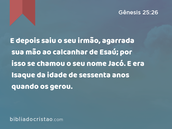 E depois saiu o seu irmão, agarrada sua mão ao calcanhar de Esaú; por isso se chamou o seu nome Jacó. E era Isaque da idade de sessenta anos quando os gerou. - Gênesis 25:26