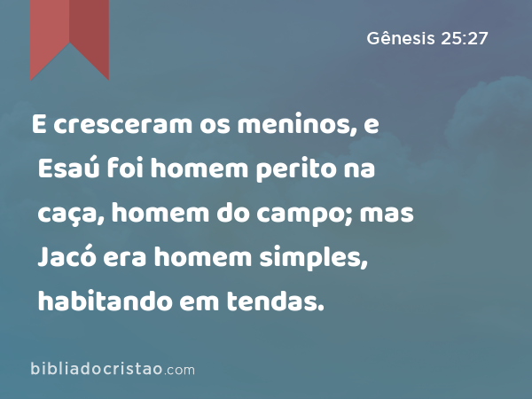 E cresceram os meninos, e Esaú foi homem perito na caça, homem do campo; mas Jacó era homem simples, habitando em tendas. - Gênesis 25:27