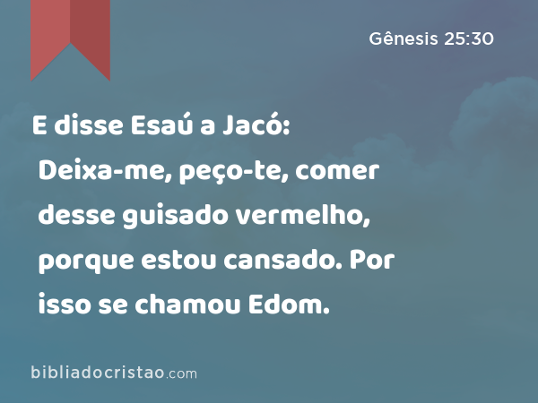 E disse Esaú a Jacó: Deixa-me, peço-te, comer desse guisado vermelho, porque estou cansado. Por isso se chamou Edom. - Gênesis 25:30