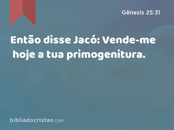 Então disse Jacó: Vende-me hoje a tua primogenitura. - Gênesis 25:31