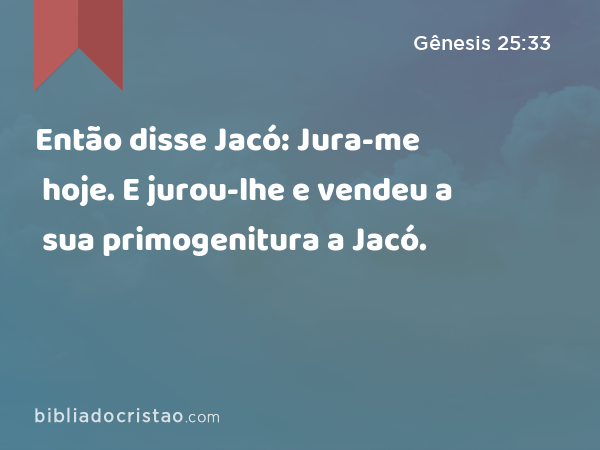 Então disse Jacó: Jura-me hoje. E jurou-lhe e vendeu a sua primogenitura a Jacó. - Gênesis 25:33