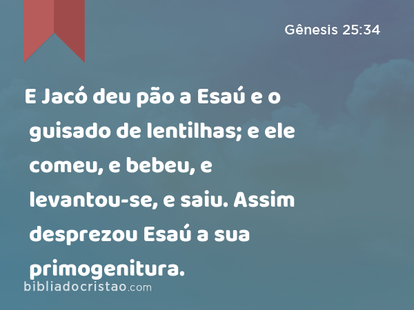 E Jacó deu pão a Esaú e o guisado de lentilhas; e ele comeu, e bebeu, e levantou-se, e saiu. Assim desprezou Esaú a sua primogenitura. - Gênesis 25:34