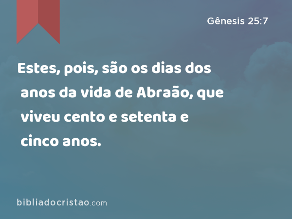 Estes, pois, são os dias dos anos da vida de Abraão, que viveu cento e setenta e cinco anos. - Gênesis 25:7