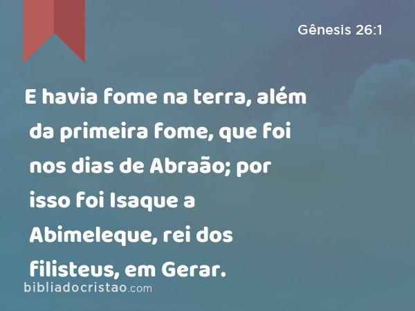 E havia fome na terra, além da primeira fome, que foi nos dias de Abraão; por isso foi Isaque a Abimeleque, rei dos filisteus, em Gerar. - Gênesis 26:1