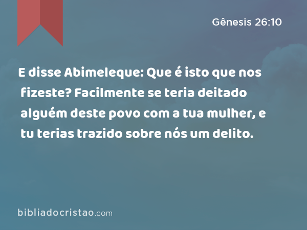 E disse Abimeleque: Que é isto que nos fizeste? Facilmente se teria deitado alguém deste povo com a tua mulher, e tu terias trazido sobre nós um delito. - Gênesis 26:10