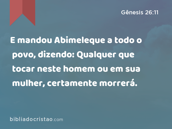 E mandou Abimeleque a todo o povo, dizendo: Qualquer que tocar neste homem ou em sua mulher, certamente morrerá. - Gênesis 26:11