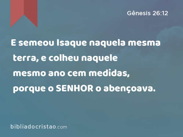 E semeou Isaque naquela mesma terra, e colheu naquele mesmo ano cem medidas, porque o SENHOR o abençoava. - Gênesis 26:12