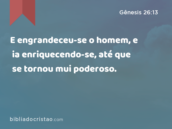 E engrandeceu-se o homem, e ia enriquecendo-se, até que se tornou mui poderoso. - Gênesis 26:13