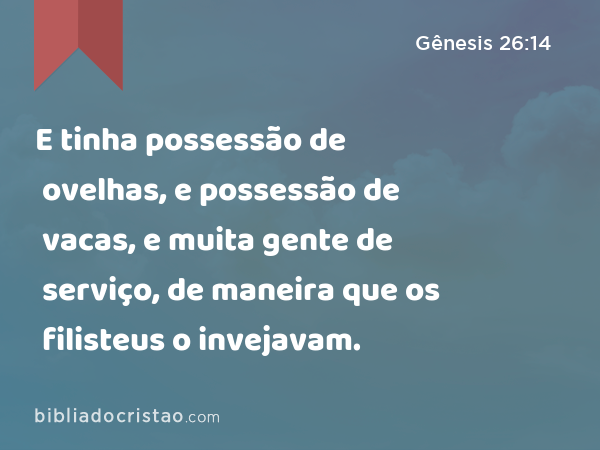 E tinha possessão de ovelhas, e possessão de vacas, e muita gente de serviço, de maneira que os filisteus o invejavam. - Gênesis 26:14