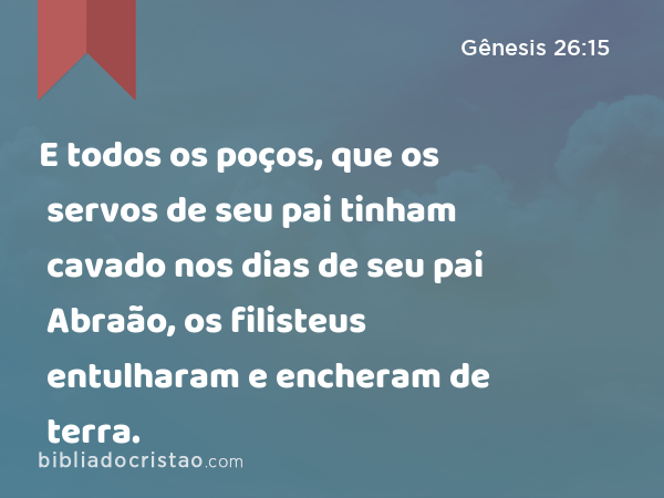 E todos os poços, que os servos de seu pai tinham cavado nos dias de seu pai Abraão, os filisteus entulharam e encheram de terra. - Gênesis 26:15