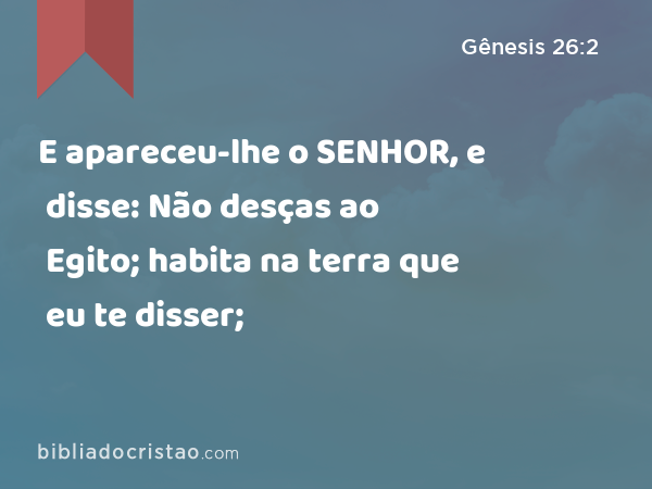 E apareceu-lhe o SENHOR, e disse: Não desças ao Egito; habita na terra que eu te disser; - Gênesis 26:2