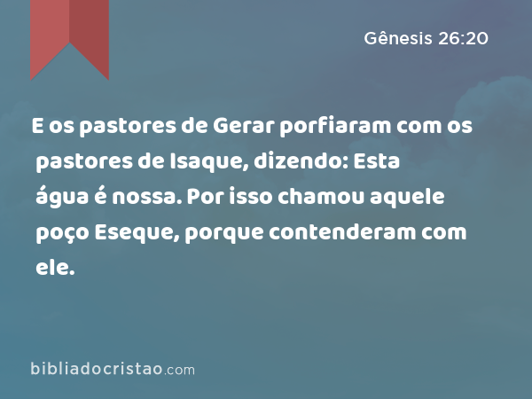 E os pastores de Gerar porfiaram com os pastores de Isaque, dizendo: Esta água é nossa. Por isso chamou aquele poço Eseque, porque contenderam com ele. - Gênesis 26:20